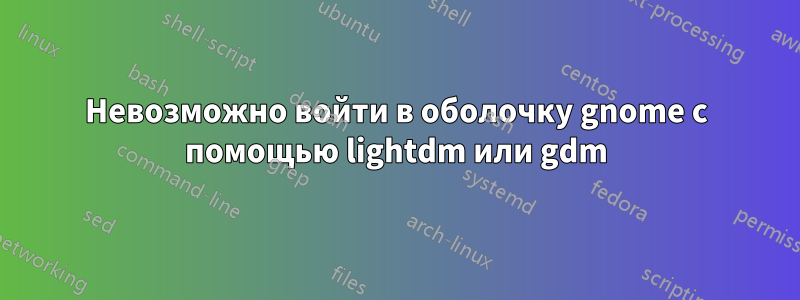 Невозможно войти в оболочку gnome с помощью lightdm или gdm