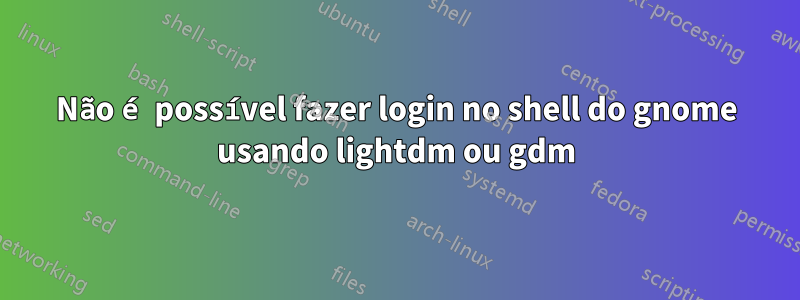 Não é possível fazer login no shell do gnome usando lightdm ou gdm