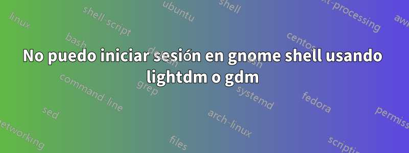 No puedo iniciar sesión en gnome shell usando lightdm o gdm