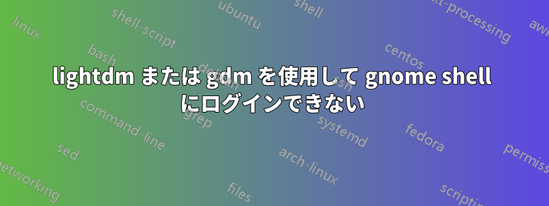 lightdm または gdm を使用して gnome shell にログインできない