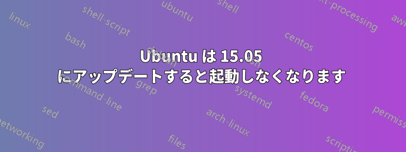 Ubuntu は 15.05 にアップデートすると起動しなくなります