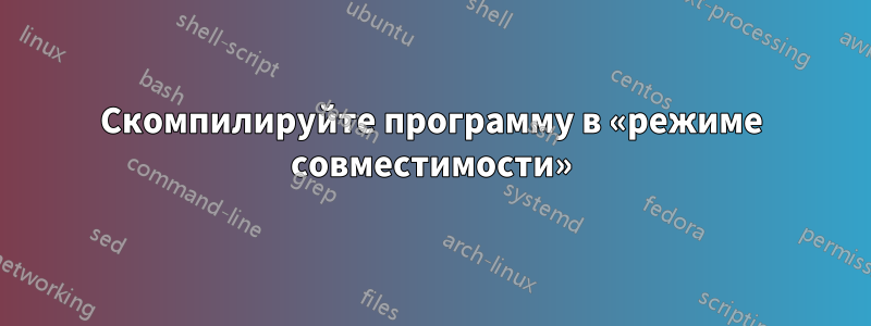 Скомпилируйте программу в «режиме совместимости»