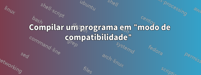 Compilar um programa em "modo de compatibilidade"