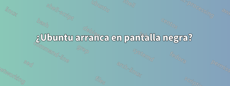 ¿Ubuntu arranca en pantalla negra?