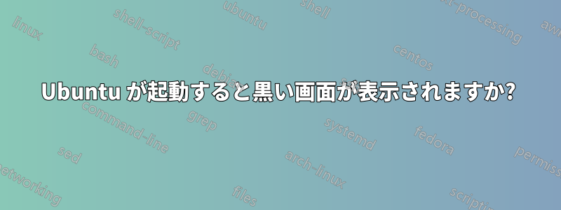 Ubuntu が起動すると黒い画面が表示されますか?