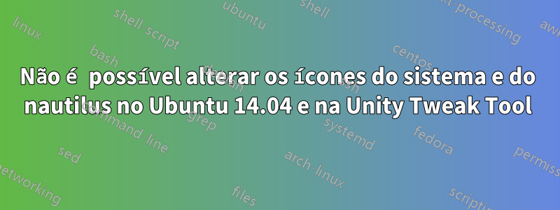Não é possível alterar os ícones do sistema e do nautilus no Ubuntu 14.04 e na Unity Tweak Tool