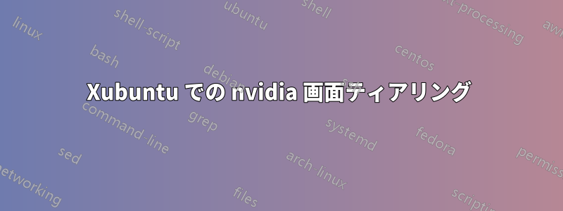 Xubuntu での nvidia 画面ティアリング