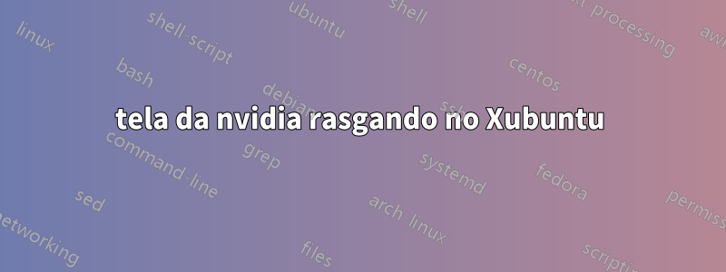 tela da nvidia rasgando no Xubuntu