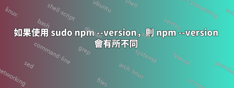 如果使用 sudo npm --version，則 npm --version 會有所不同