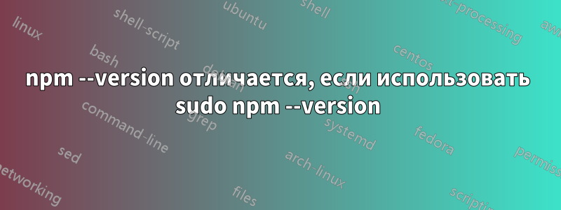 npm --version отличается, если использовать sudo npm --version