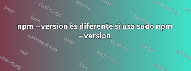 npm --version es diferente si usa sudo npm --version