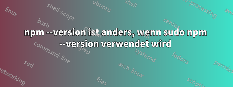 npm --version ist anders, wenn sudo npm --version verwendet wird