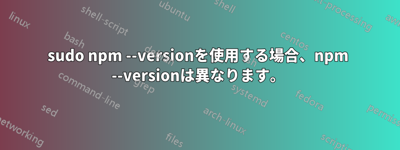 sudo npm --versionを使用する場合、npm --versionは異なります。