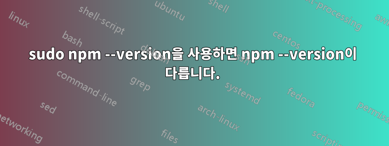sudo npm --version을 사용하면 npm --version이 다릅니다.