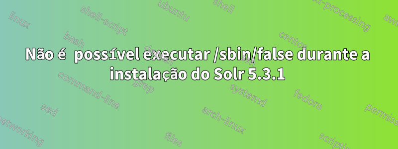Não é possível executar /sbin/false durante a instalação do Solr 5.3.1