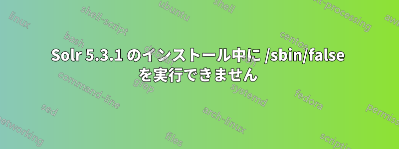 Solr 5.3.1 のインストール中に /sbin/false を実行できません