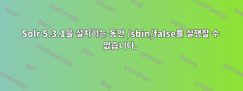 Solr 5.3.1을 설치하는 동안 /sbin/false를 실행할 수 없습니다.