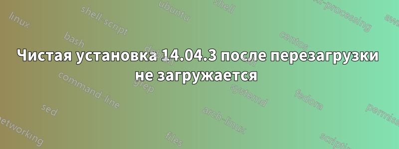 Чистая установка 14.04.3 после перезагрузки не загружается 