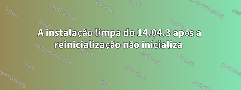 A instalação limpa do 14.04.3 após a reinicialização não inicializa 