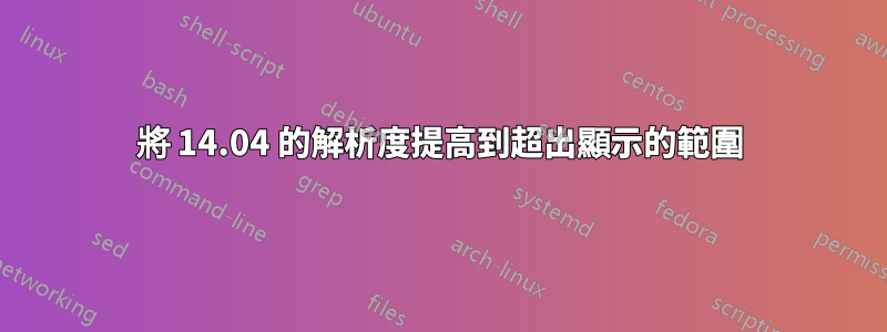 將 14.04 的解析度提高到超出顯示的範圍