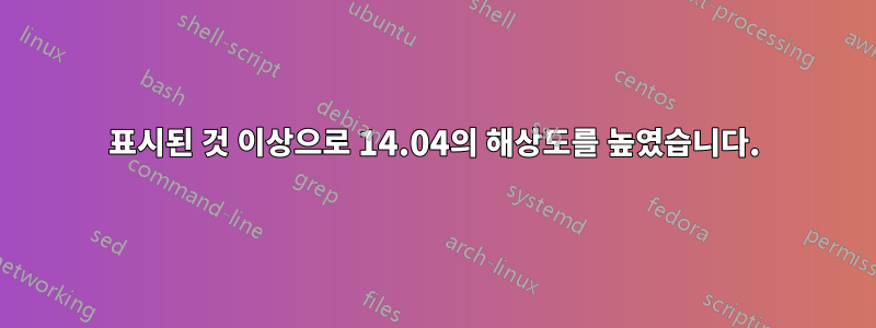 표시된 것 이상으로 14.04의 해상도를 높였습니다.