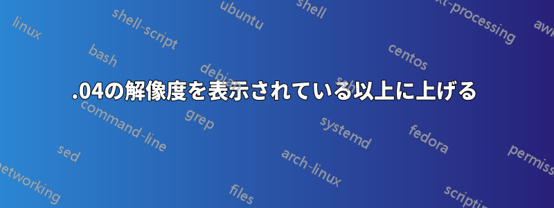 14.04の解像度を表示されている以上に上げる