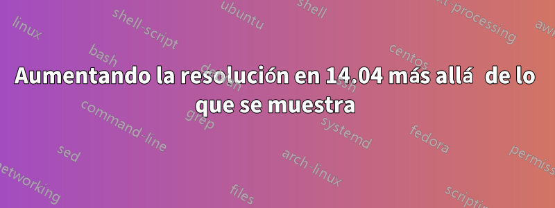 Aumentando la resolución en 14.04 más allá de lo que se muestra