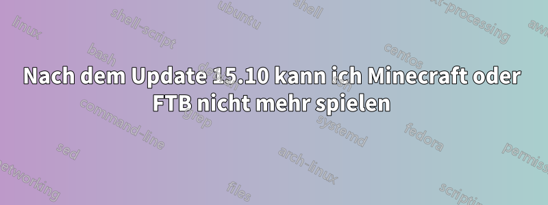 Nach dem Update 15.10 kann ich Minecraft oder FTB nicht mehr spielen