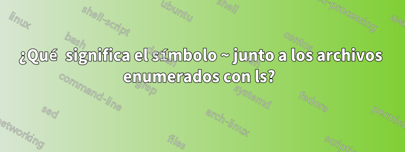 ¿Qué significa el símbolo ~ junto a los archivos enumerados con ls? 
