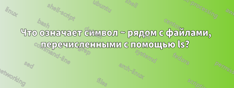 Что означает символ ~ рядом с файлами, перечисленными с помощью ls? 