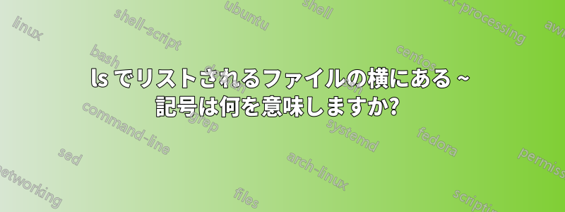 ls でリストされるファイルの横にある ~ 記号は何を意味しますか? 