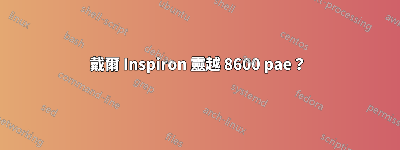 戴爾 Inspiron 靈越 8600 pae？