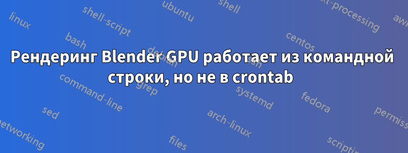 Рендеринг Blender GPU работает из командной строки, но не в crontab 