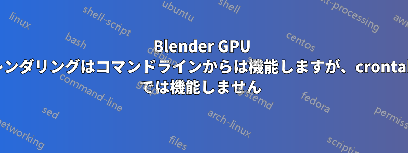Blender GPU レンダリングはコマンドラインからは機能しますが、crontab では機能しません 