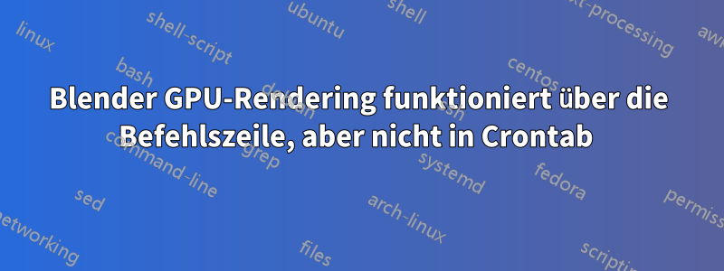 Blender GPU-Rendering funktioniert über die Befehlszeile, aber nicht in Crontab 