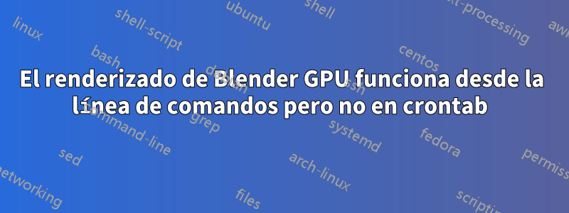 El renderizado de Blender GPU funciona desde la línea de comandos pero no en crontab 