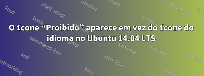 O ícone “Proibido” aparece em vez do ícone do idioma no Ubuntu 14.04 LTS