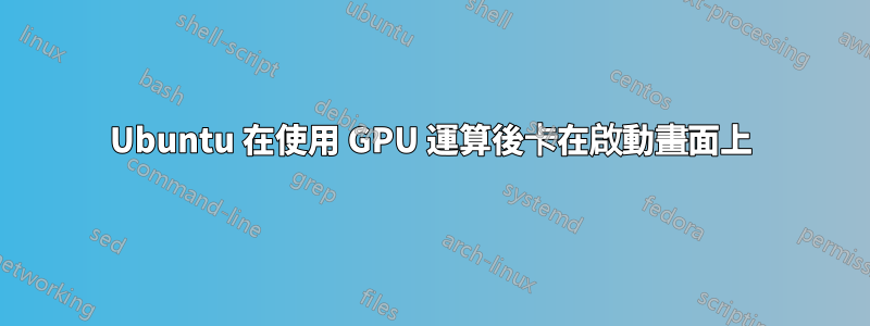 Ubuntu 在使用 GPU 運算後卡在啟動畫面上