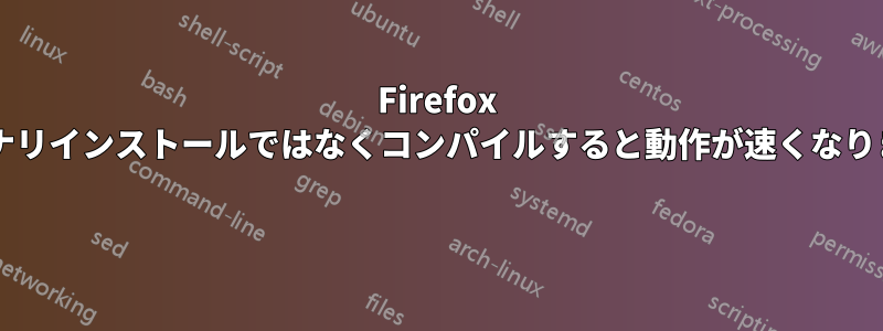 Firefox をバイナリインストールではなくコンパイルすると動作が速くなりますか? 