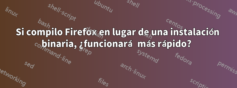 Si compilo Firefox en lugar de una instalación binaria, ¿funcionará más rápido? 