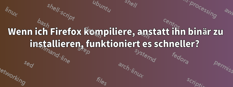 Wenn ich Firefox kompiliere, anstatt ihn binär zu installieren, funktioniert es schneller? 