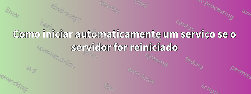 Como iniciar automaticamente um serviço se o servidor for reiniciado