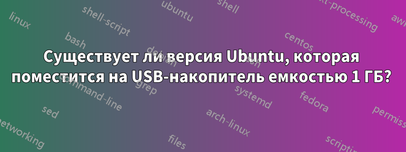 Существует ли версия Ubuntu, которая поместится на USB-накопитель емкостью 1 ГБ?
