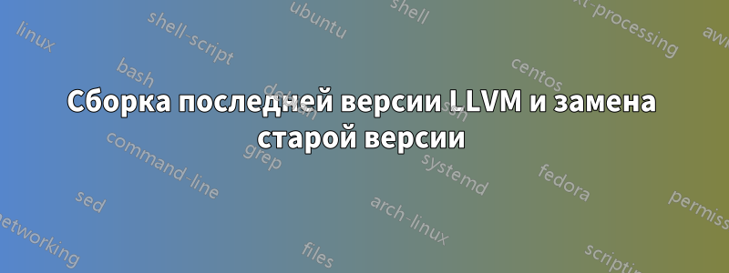 Сборка последней версии LLVM и замена старой версии