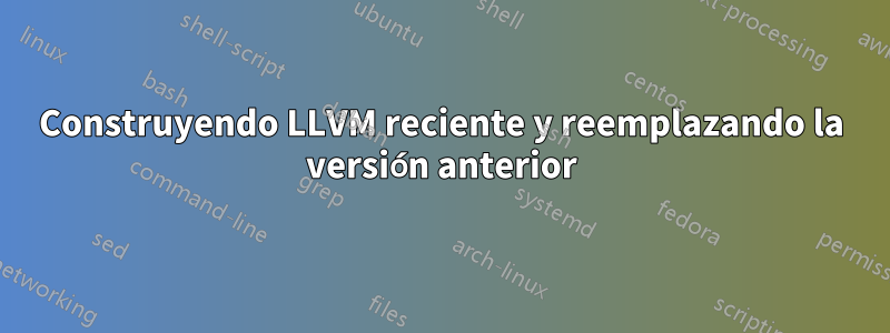Construyendo LLVM reciente y reemplazando la versión anterior
