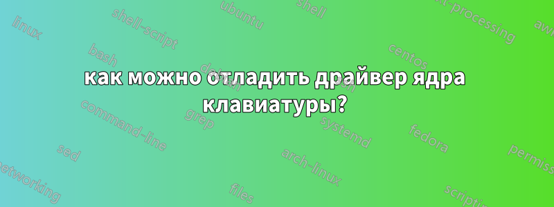 как можно отладить драйвер ядра клавиатуры?