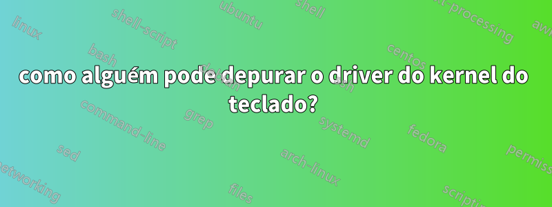 como alguém pode depurar o driver do kernel do teclado?