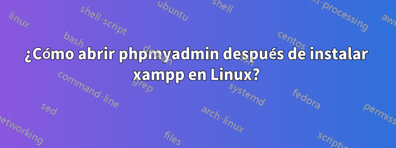 ¿Cómo abrir phpmyadmin después de instalar xampp en Linux?