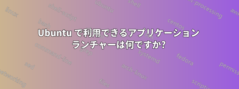 Ubuntu で利用できるアプリケーション ランチャーは何ですか?