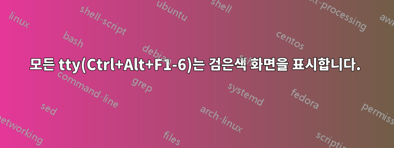 모든 tty(Ctrl+Alt+F1-6)는 검은색 화면을 표시합니다.